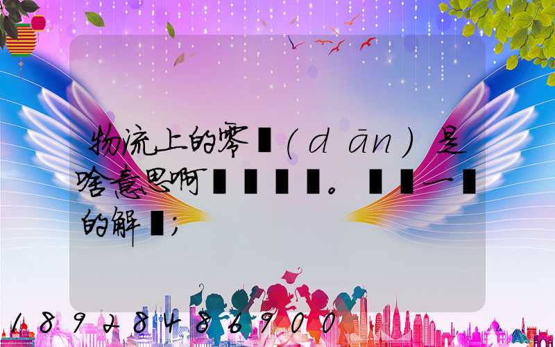 物流上的零擔(dān)是啥意思啊。詳細一點的解釋